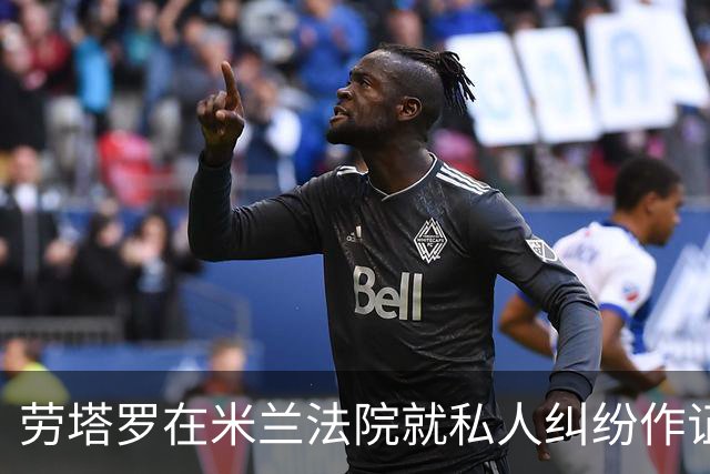 劳塔罗在米兰法院就私人纠纷作证接受审问