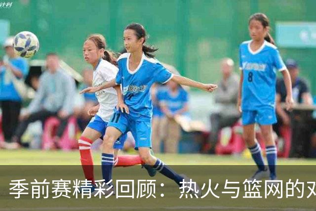 季前赛精彩回顾：热火与篮网的对抗与字母哥的表现